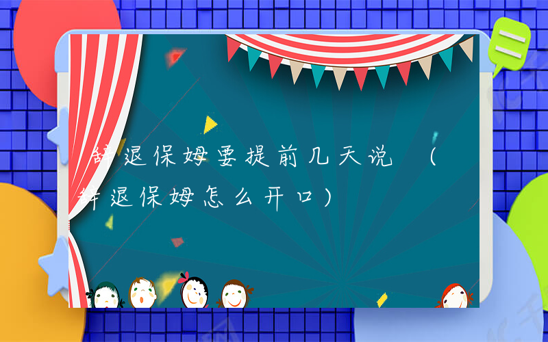 辞退保姆要提前几天说 (辞退保姆怎么开口)